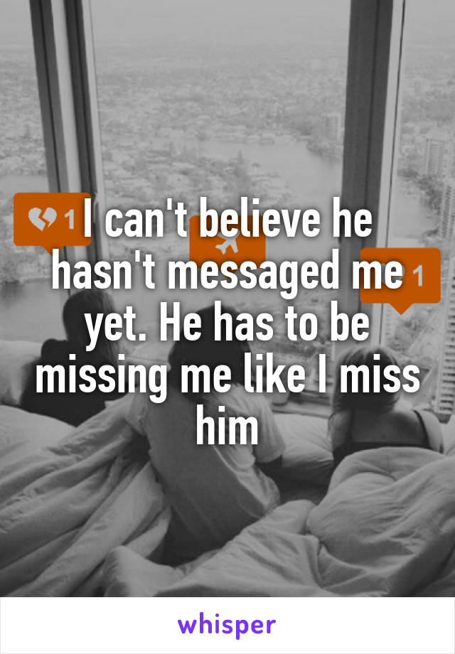 I can't believe he hasn't messaged me yet. He has to be missing me like I miss him