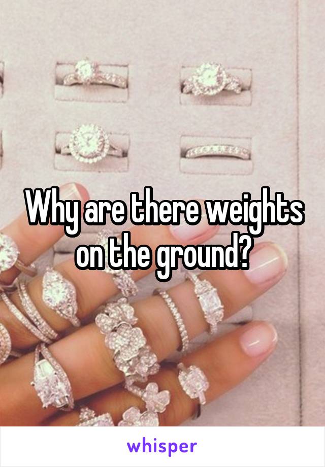 Why are there weights on the ground?