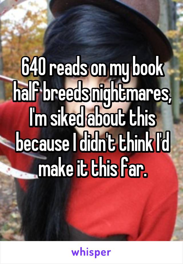 640 reads on my book half breeds nightmares, I'm siked about this because I didn't think I'd make it this far.
