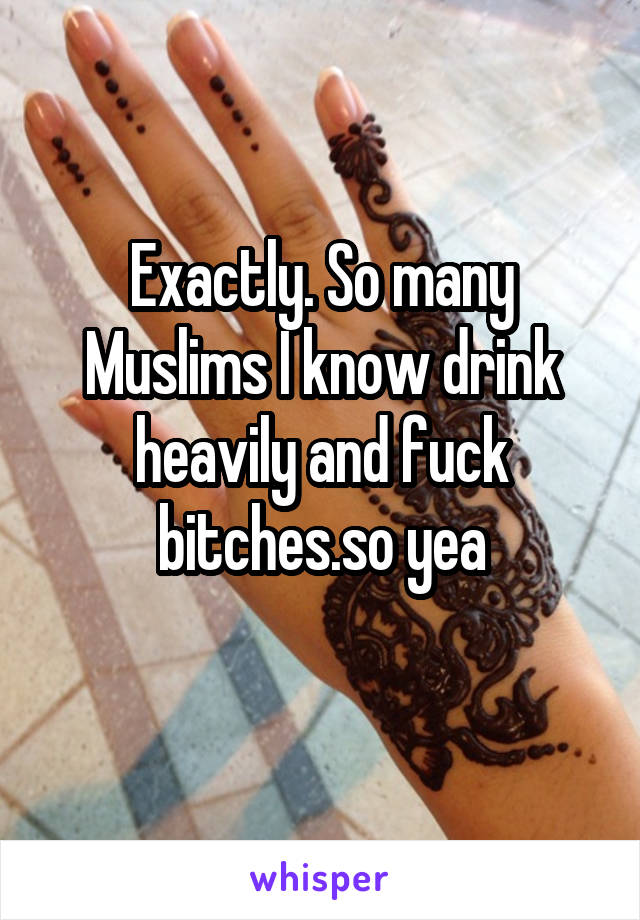 Exactly. So many Muslims I know drink heavily and fuck bitches.so yea
