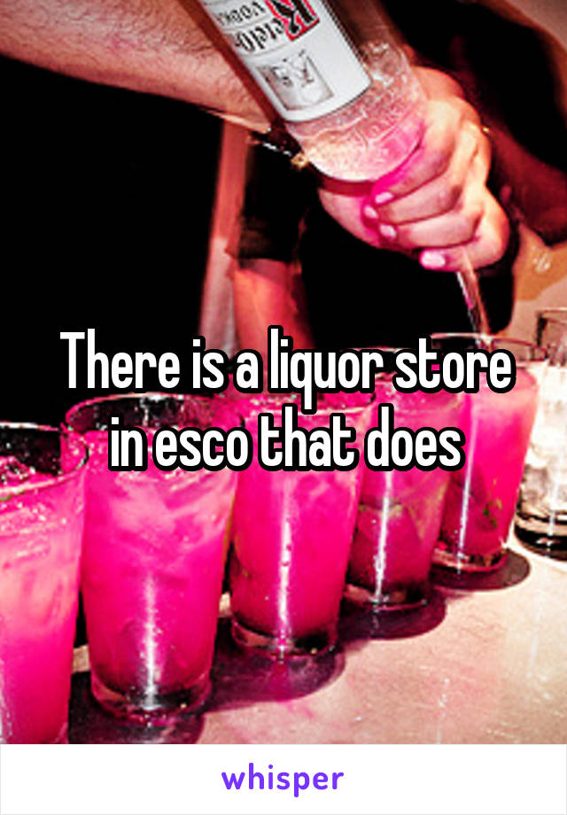 There is a liquor store in esco that does