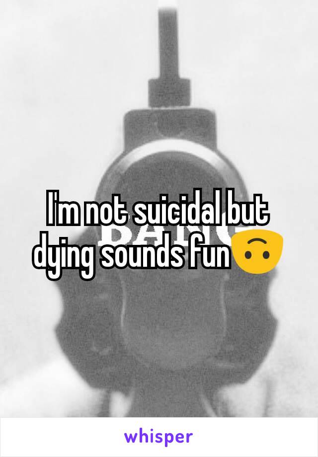 I'm not suicidal but dying sounds fun🙃