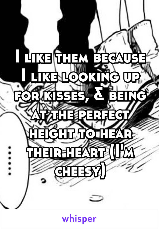I like them because I like looking up for kisses, & being at the perfect height to hear their heart (I'm cheesy)