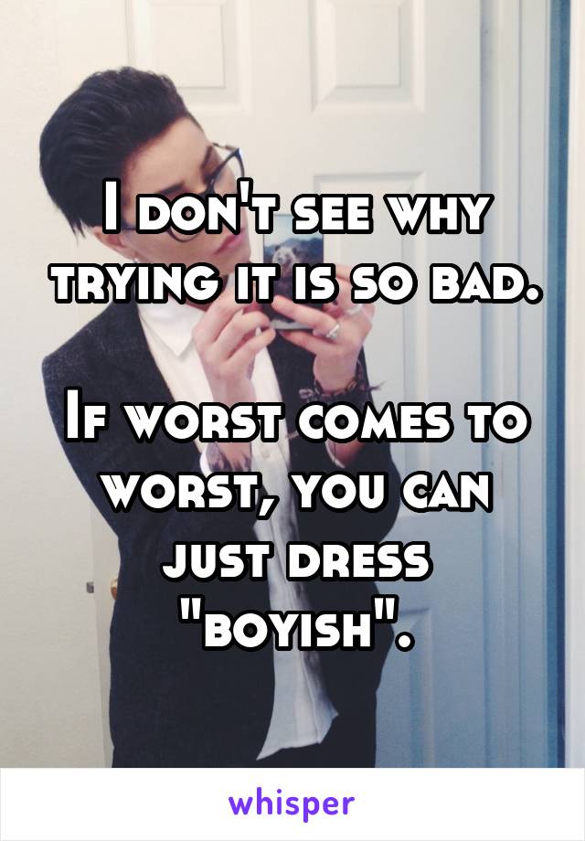 I don't see why trying it is so bad.

If worst comes to worst, you can just dress "boyish".