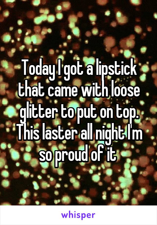 Today I got a lipstick that came with loose glitter to put on top. This laster all night I'm so proud of it 