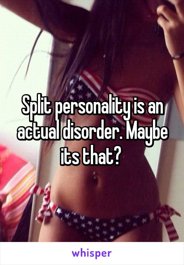 Split personality is an actual disorder. Maybe its that? 