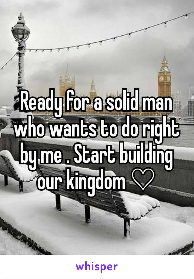Ready for a solid man who wants to do right by me . Start building our kingdom ♡