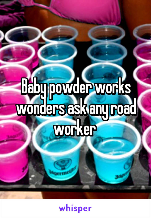 Baby powder works wonders ask any road worker 