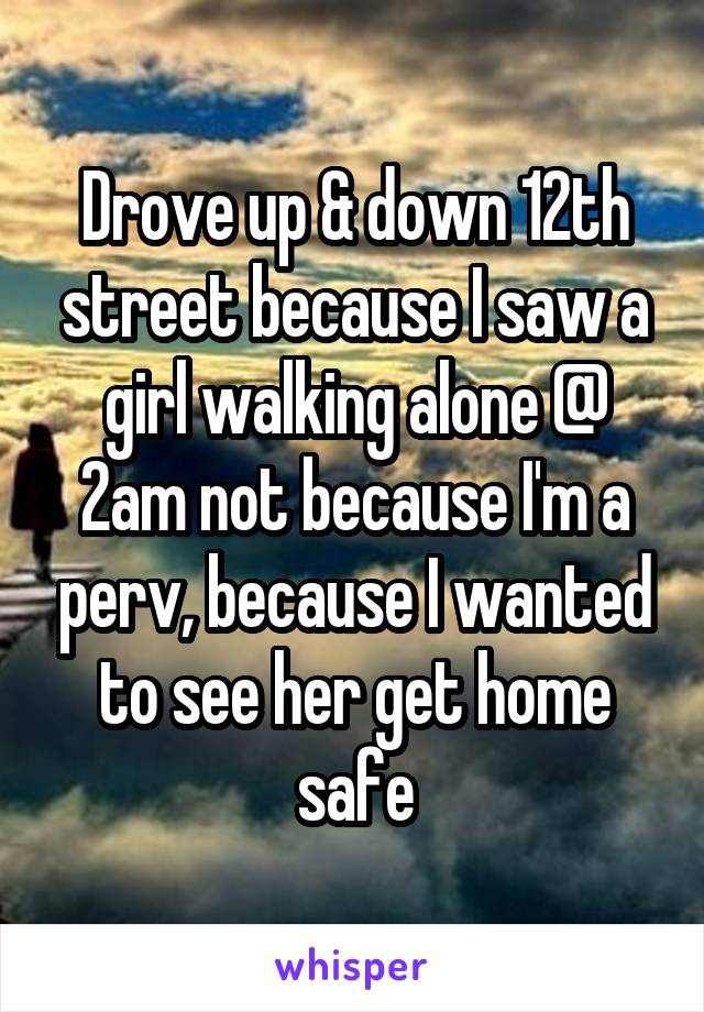 Drove up & down 12th street because I saw a girl walking alone @ 2am not because I'm a perv, because I wanted to see her get home safe