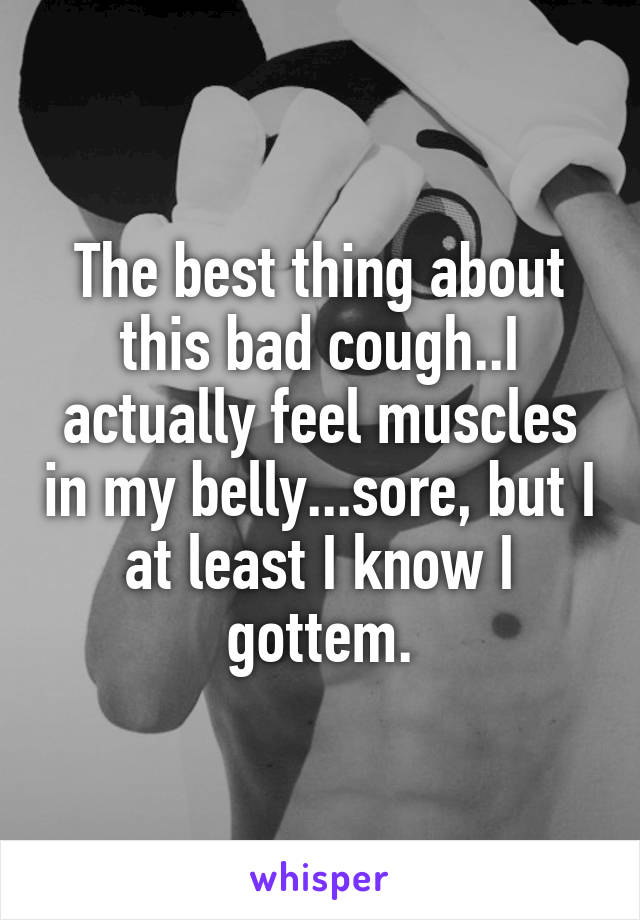 The best thing about this bad cough..I actually feel muscles in my belly...sore, but I at least I know I gottem.