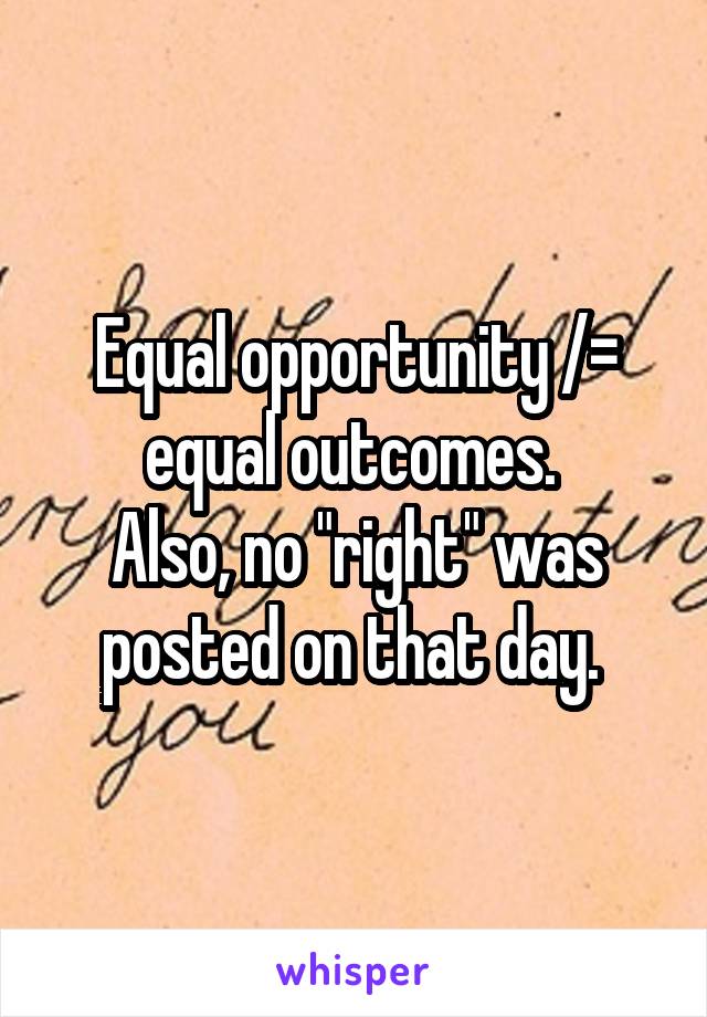 Equal opportunity /= equal outcomes. 
Also, no "right" was posted on that day. 