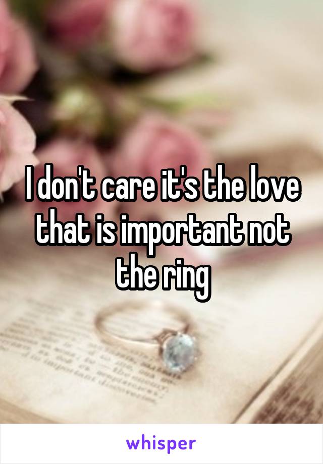 I don't care it's the love that is important not the ring