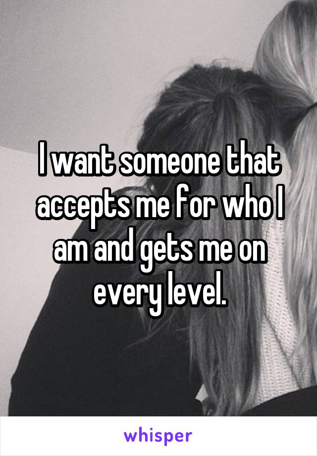 I want someone that accepts me for who I am and gets me on every level.