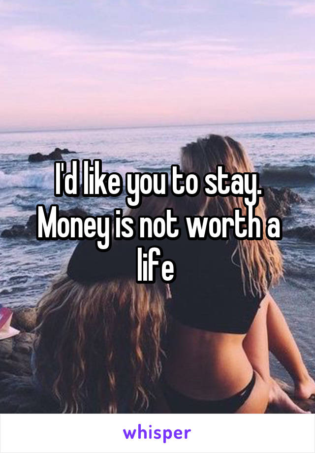 I'd like you to stay. Money is not worth a life 