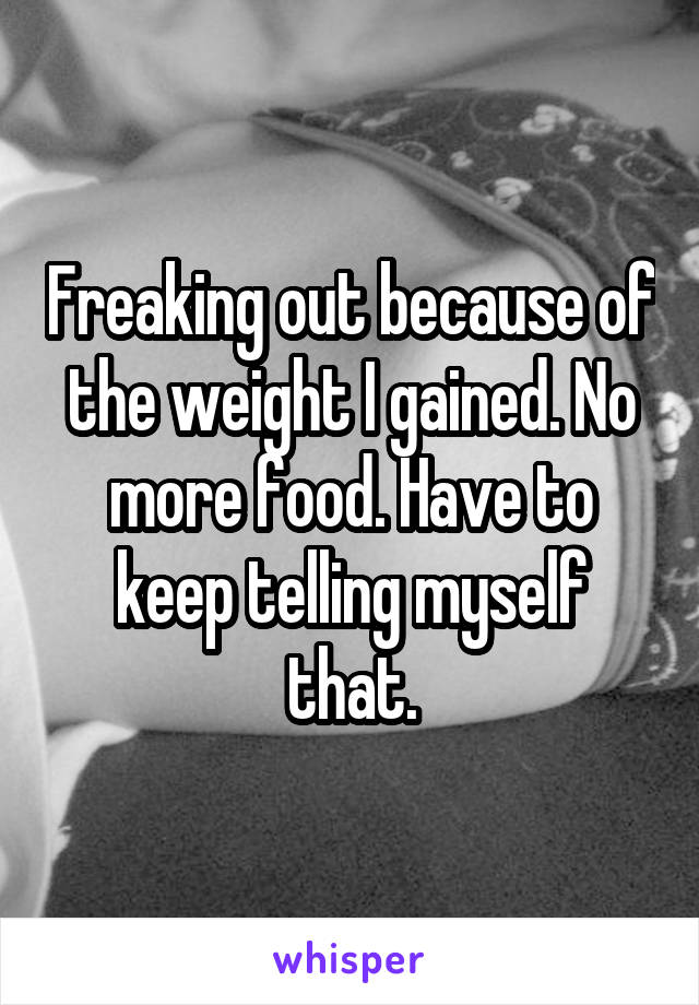 Freaking out because of the weight I gained. No more food. Have to keep telling myself that.