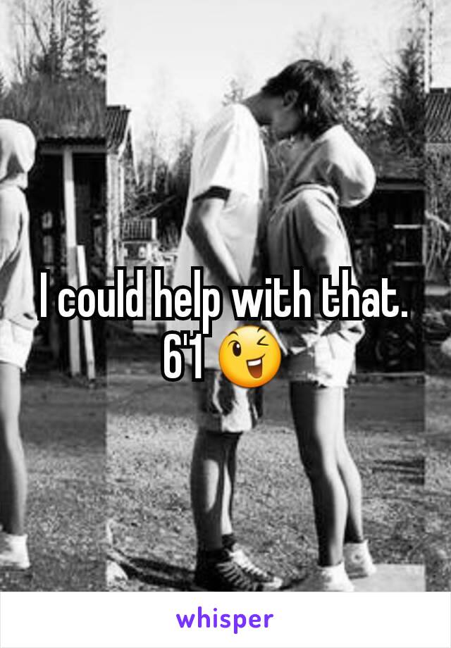 I could help with that. 6'1 😉
