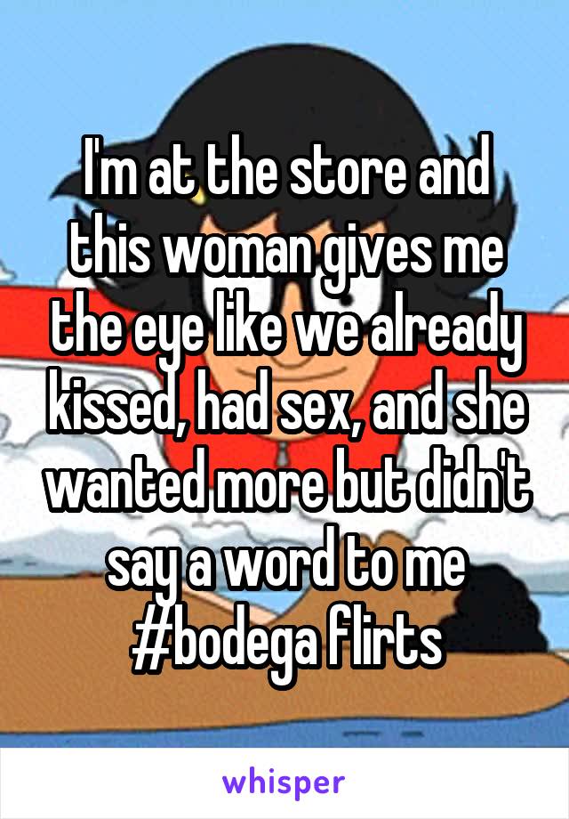 I'm at the store and this woman gives me the eye like we already kissed, had sex, and she wanted more but didn't say a word to me
#bodega flirts