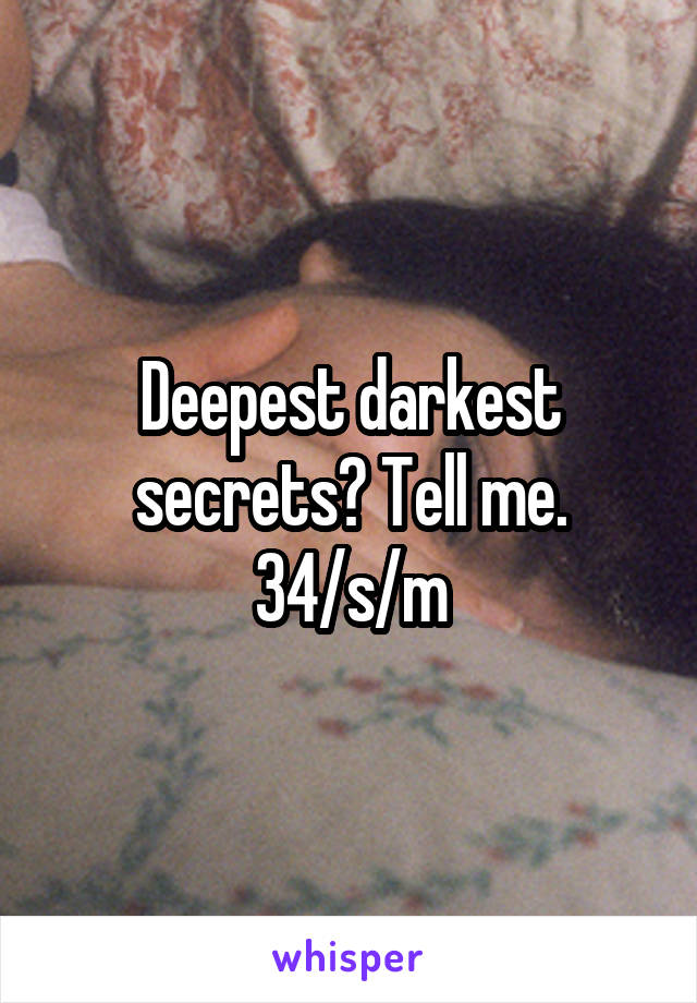 Deepest darkest secrets? Tell me. 34/s/m