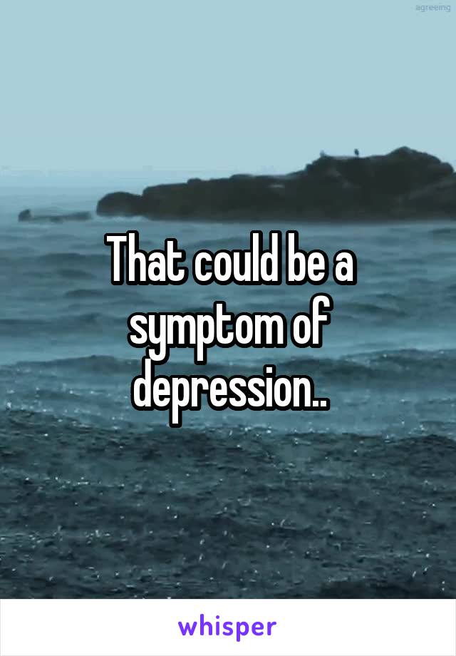 That could be a symptom of depression..