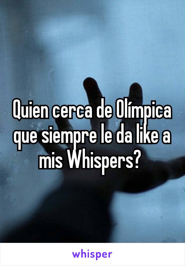 Quien cerca de Olímpica que siempre le da like a mis Whispers? 