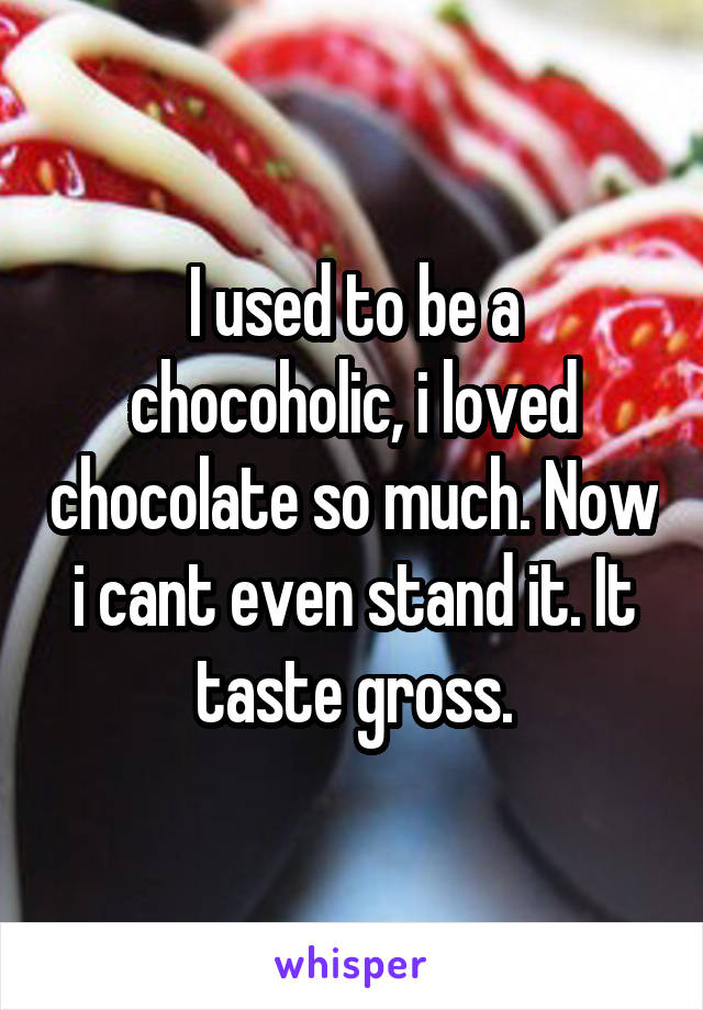I used to be a chocoholic, i loved chocolate so much. Now i cant even stand it. It taste gross.