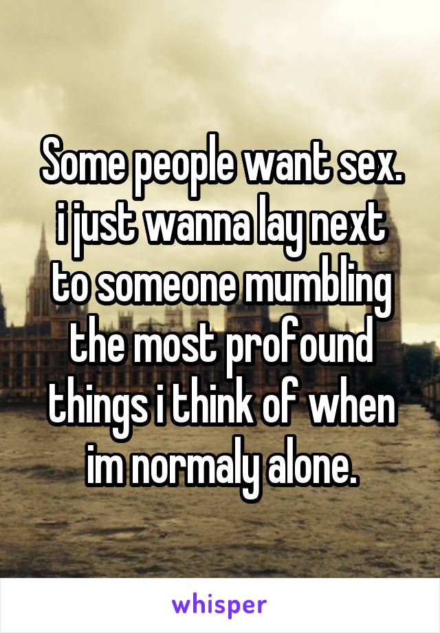 Some people want sex.
i just wanna lay next to someone mumbling the most profound things i think of when im normaly alone.