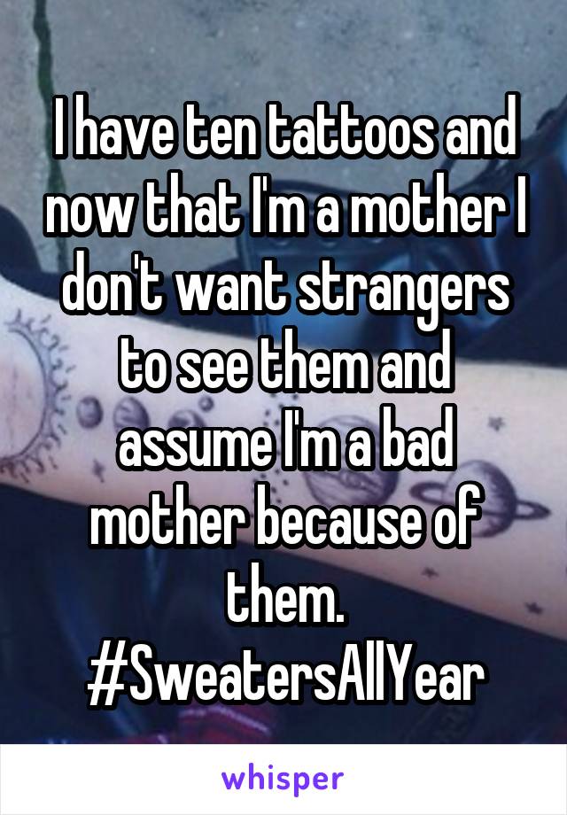 I have ten tattoos and now that I'm a mother I don't want strangers to see them and assume I'm a bad mother because of them. #SweatersAllYear