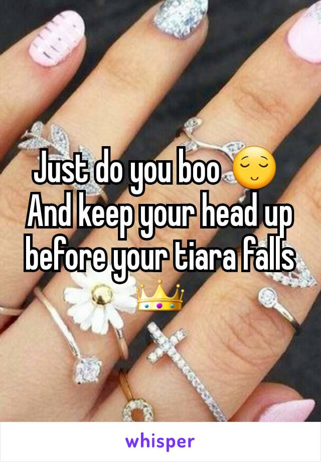 Just do you boo 😌 
And keep your head up before your tiara falls 👑