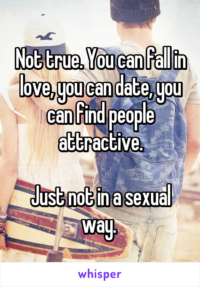 Not true. You can fall in love, you can date, you can find people attractive.

Just not in a sexual way. 