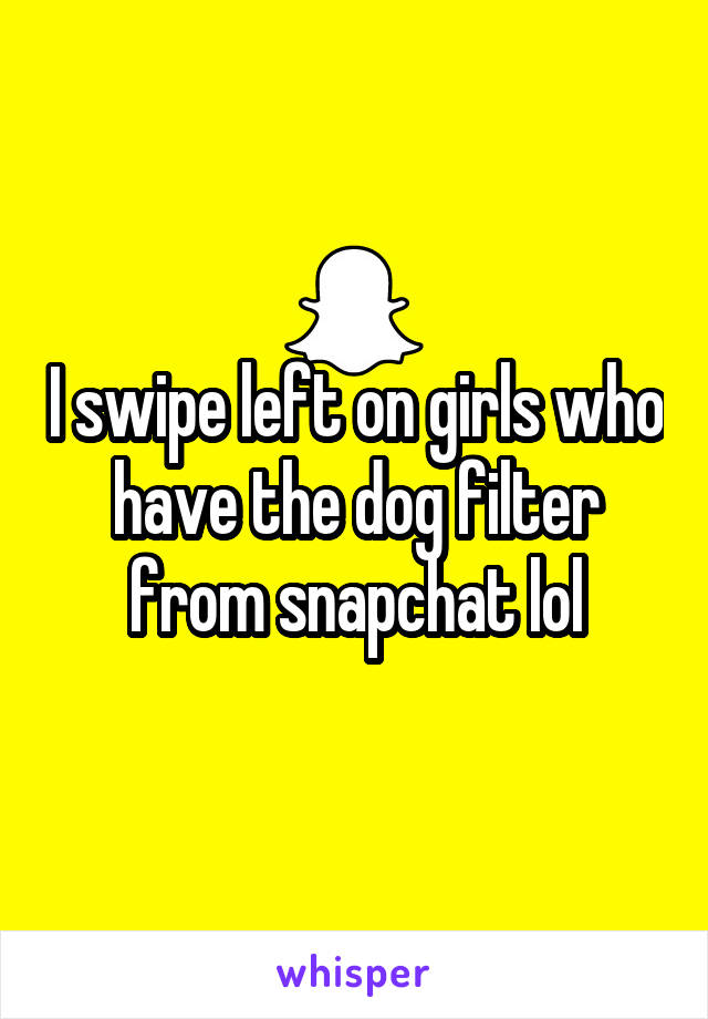 I swipe left on girls who have the dog filter from snapchat lol
