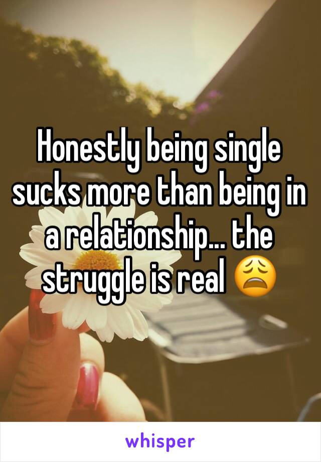 Honestly being single sucks more than being in a relationship... the struggle is real 😩
