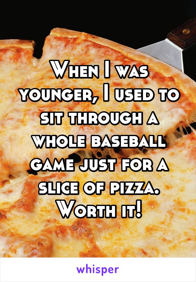 When I was younger, I used to sit through a whole baseball game just for a slice of pizza. Worth it!
