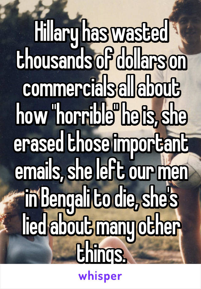 Hillary has wasted thousands of dollars on commercials all about how "horrible" he is, she erased those important emails, she left our men in Bengali to die, she's lied about many other things.