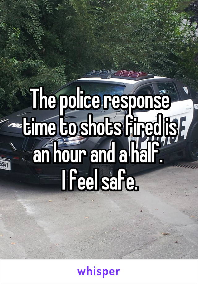 The police response time to shots fired is an hour and a half. 
I feel safe.