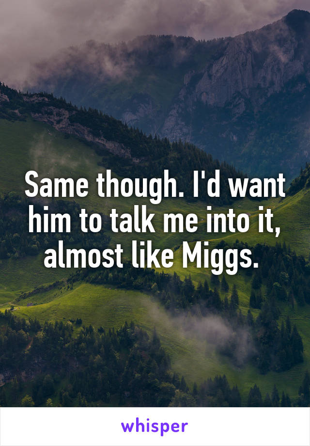 Same though. I'd want him to talk me into it, almost like Miggs. 