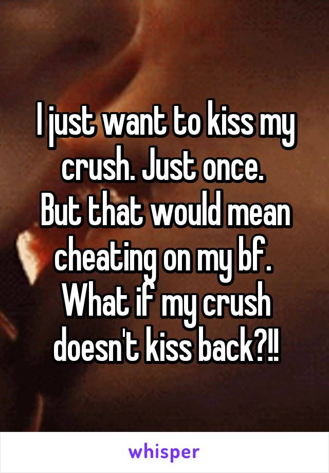 I just want to kiss my crush. Just once. 
But that would mean cheating on my bf. 
What if my crush doesn't kiss back?!!