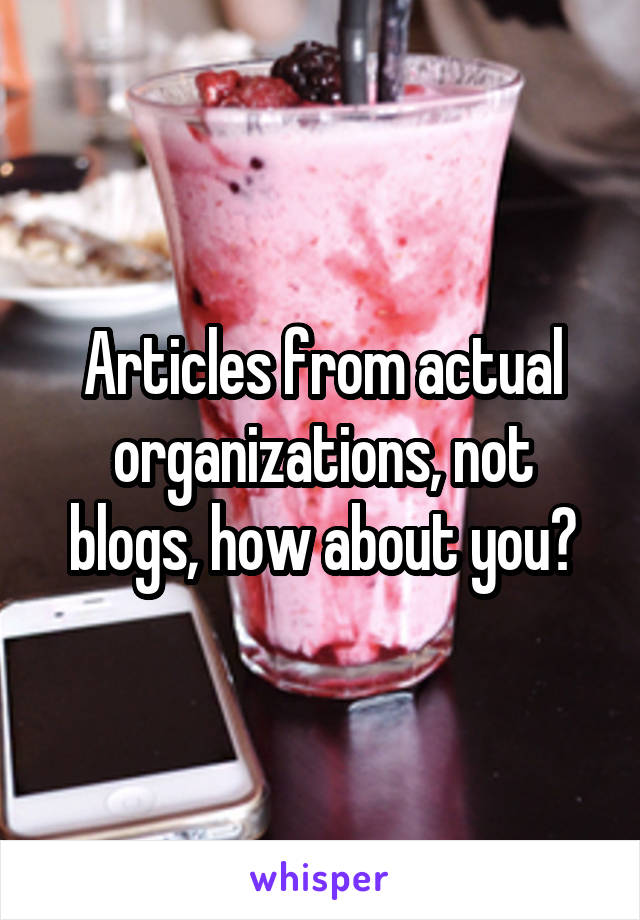 Articles from actual organizations, not blogs, how about you?