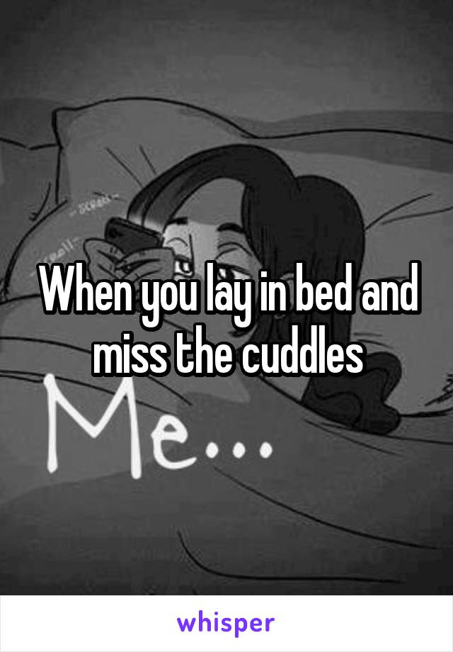 When you lay in bed and miss the cuddles