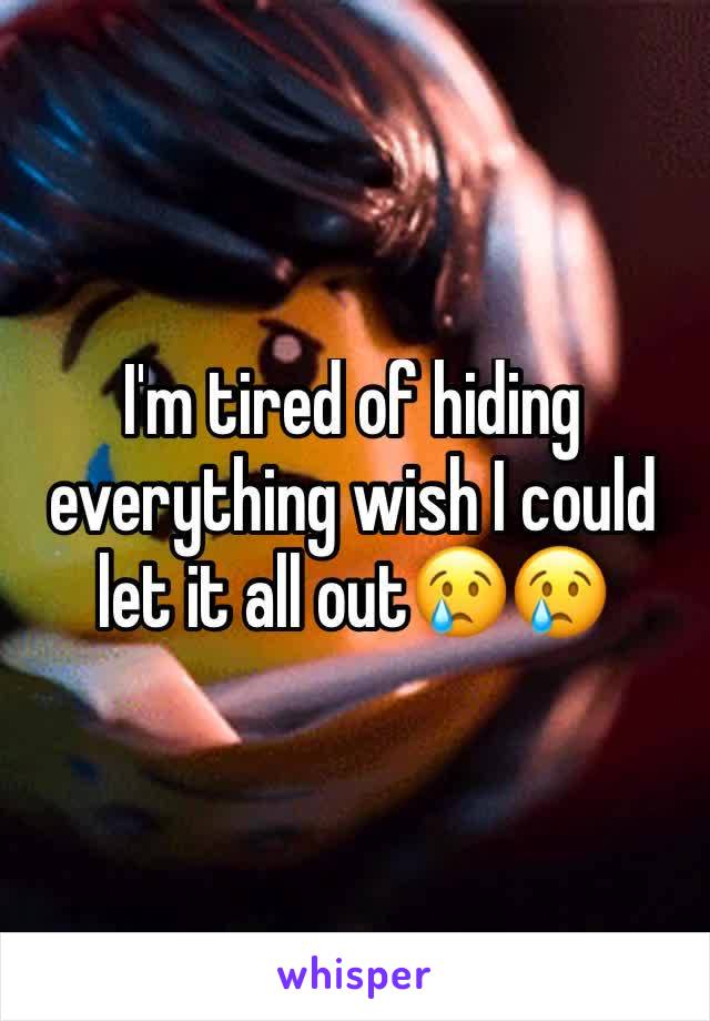 I'm tired of hiding everything wish I could let it all out😢😢