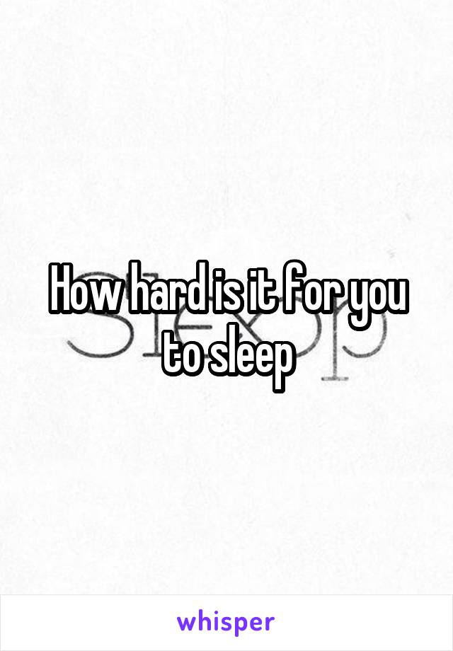How hard is it for you to sleep