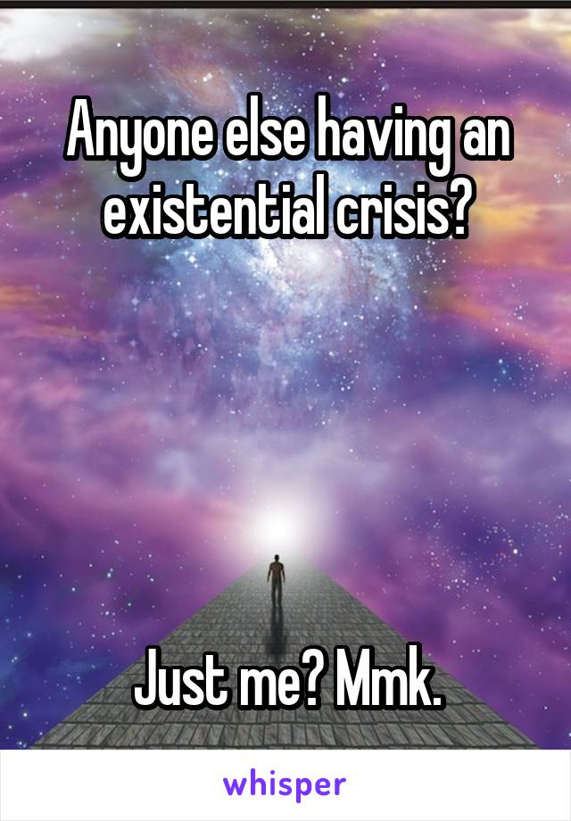 Anyone else having an existential crisis?





Just me? Mmk.