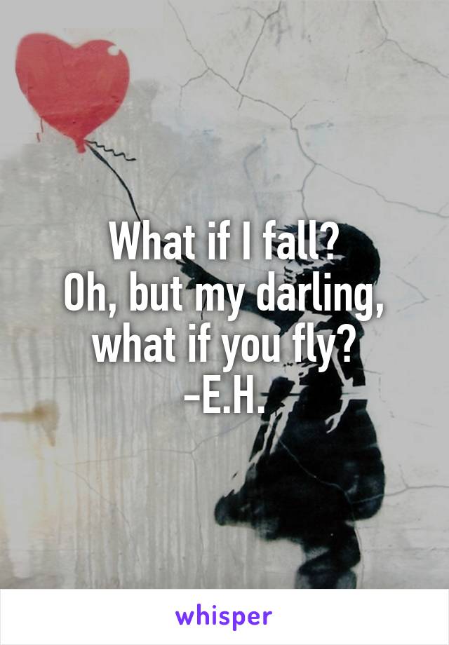 What if I fall?
Oh, but my darling, what if you fly?
-E.H.