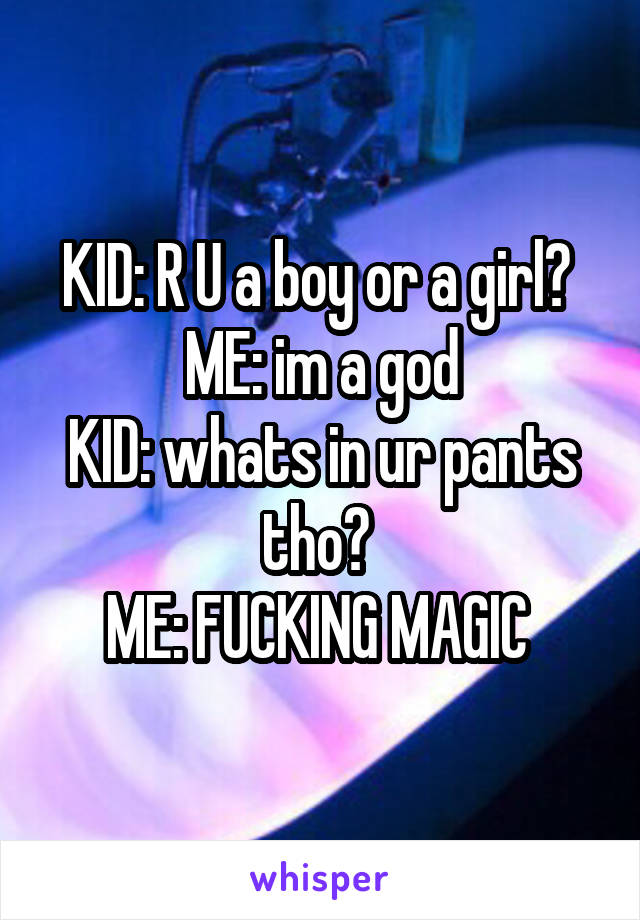 KID: R U a boy or a girl? 
ME: im a god
KID: whats in ur pants tho? 
ME: FUCKING MAGIC 