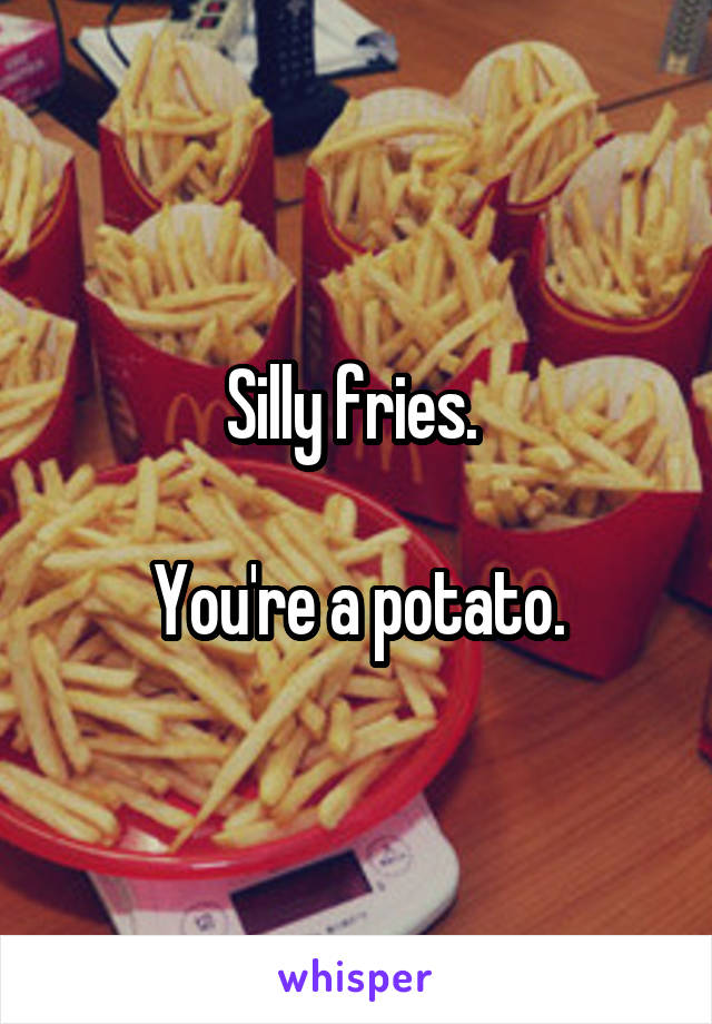 Silly fries. 

You're a potato.
