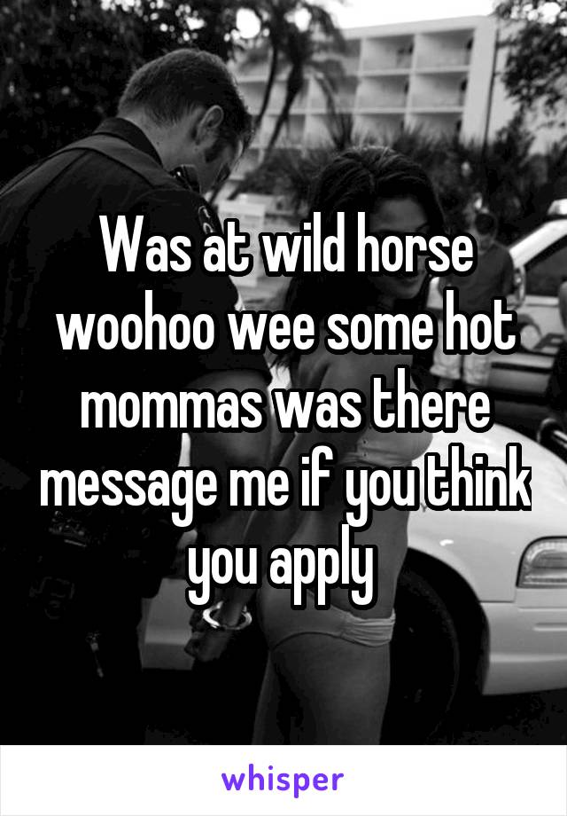 Was at wild horse woohoo wee some hot mommas was there message me if you think you apply 