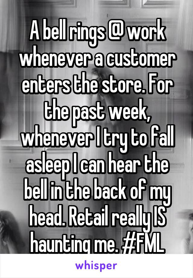 A bell rings @ work whenever a customer enters the store. For the past week, whenever I try to fall asleep I can hear the bell in the back of my head. Retail really IS haunting me. #FML