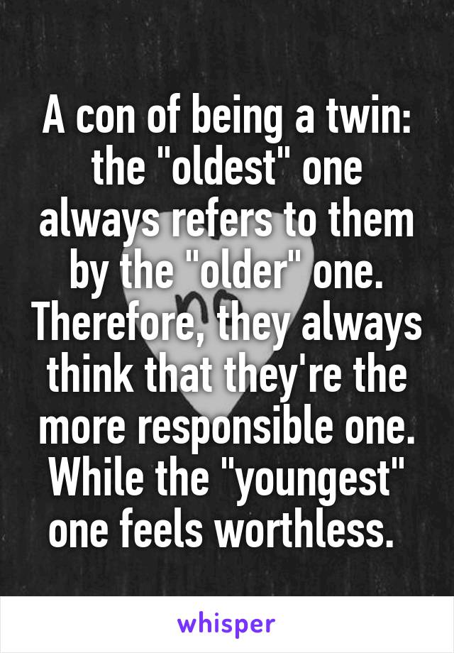 A con of being a twin: the "oldest" one always refers to them by the "older" one. Therefore, they always think that they're the more responsible one. While the "youngest" one feels worthless. 