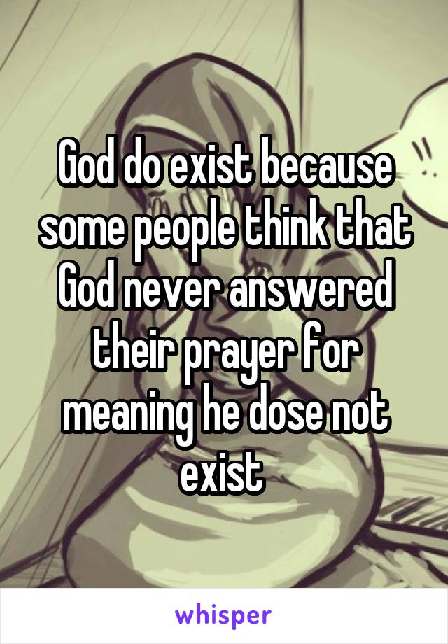 God do exist because some people think that God never answered their prayer for meaning he dose not exist 