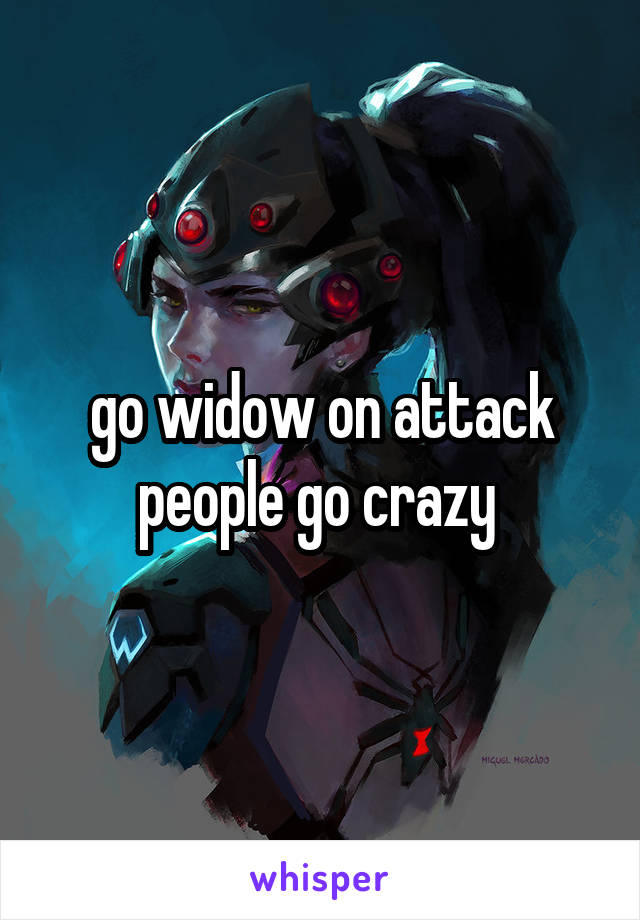 go widow on attack people go crazy 