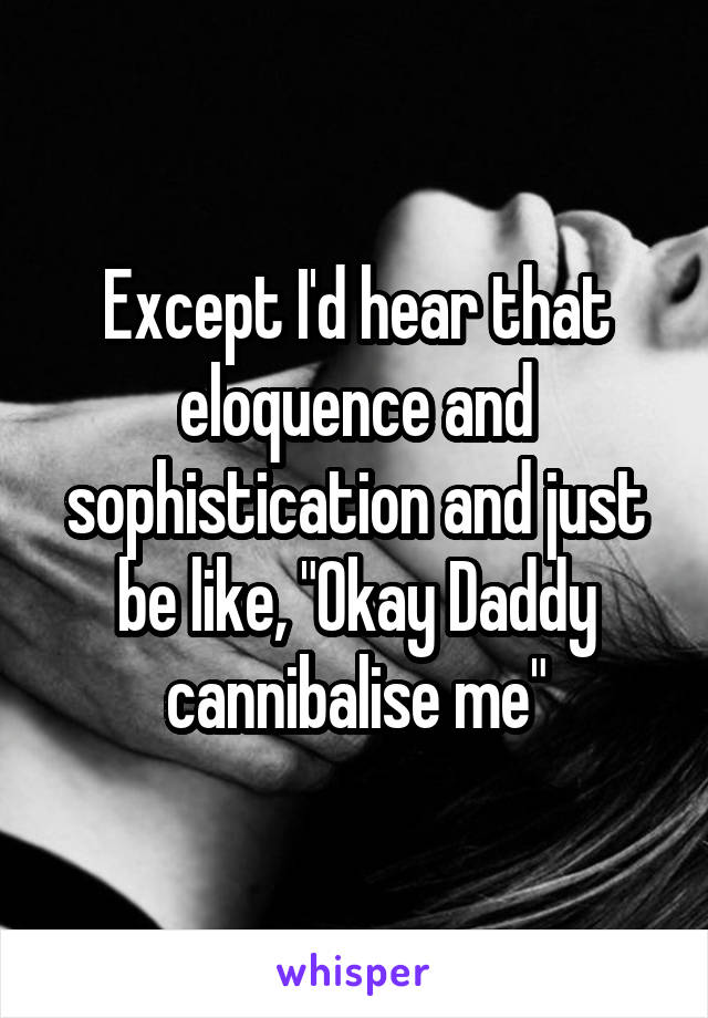 Except I'd hear that eloquence and sophistication and just be like, "Okay Daddy cannibalise me"